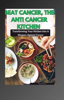 BEAT CANCER, THE ANTI CANCER KITCHEN: Transforming Your Kitchen Into A Weapon Against Cancer