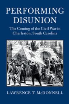 Performing Disunion: The Coming of the Civil War in Charleston, South Carolina - Book  of the Cambridge Studies on the American South