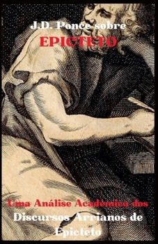 J.D. Ponce sobre Epicteto: Uma Análise Acadêmica dos Discursos Arrianos de Epicteto (O Estoicismo) (Portuguese Edition)