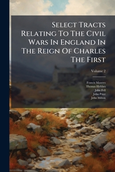 Select Tracts Relating to the Civil Wars in England in the Reign of Charles the First: In Two Parts, Volume 2
