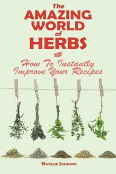 Paperback The Amazing World Of Herbs: How To Instantly Improve Your Recipes Book