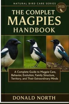 Paperback The Complete Magpies Handbook: A Complete Guide to Magpie Care, Behavior, Evolution, Family Structure, Territory, and Their Extraordinary Minds. Book