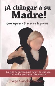 ¡A chingar a su madre!: Cómo dejar ir a tu ex en un dos por tres (Spanish Edition)
