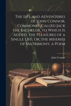 Paperback The Life and Adventures of John Connor, Commonly Called Jack the Bachelor. to Which Is Added, the Pleasures of a Single Life, Or, the Miseries of Matr Book