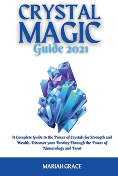 Crystal Magic Guide 2021: A Complete Guide to the Power of Crystals for Strength and Wealth. Discover your Destiny Through the Power of Numerology and Tarot