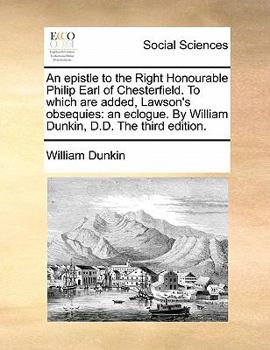 Paperback An Epistle to the Right Honourable Philip Earl of Chesterfield. to Which Are Added, Lawson's Obsequies: An Eclogue. by William Dunkin, D.D. the Third Book