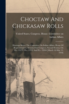 Choctaw And Chickasaw Rolls: Hearings Before The Committee On Indian Affairs, House Of Representatives, Seventy-first Congress, Second Session, On ... 19552 And H.r. 22830 [march 18-may 13, 1910]