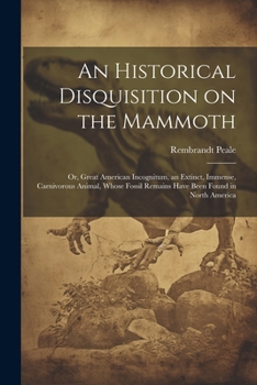 Paperback An Historical Disquisition on the Mammoth: Or, Great American Incognitum, an Extinct, Immense, Carnivorous Animal, Whose Fossil Remains Have Been Foun Book