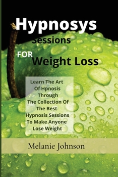 Paperback Hypnosis Sessions For Weight Loss: Learn The Art Of Hpnosis Through The Collection Of The Best Hypnosis Sessions To Make Anyone Lose Weight Book