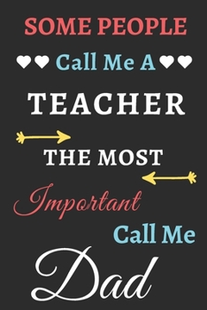 Some People Call Me A Teacher The Most Important Call Me Dad: lined notebook,funny teacher gift