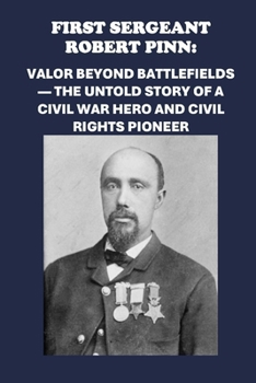 Paperback First Sergeant Robert Pinn: Valor Beyond Battlefields - The Untold Story of a Civil War Hero and Civil Rights Pioneer Book