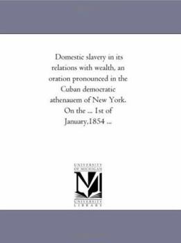 Paperback Domestic slavery in its relations with wealth, an oration pronounced in the Cuban democratic athenauem of New York. On the ... 1st of January,1854 ... Book