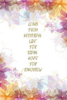 Learn From Yesterday, Live For Today, Hope For Tomorrow: Lined Journal - Flower Lined Diary, Planner, Gratitude, Writing, Travel, Goal, Pregnancy, Fitness, Prayer, Diet, Weight Loss, Food, Grateful, D