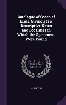 Hardcover Catalogue of Cases of Birds, Giving a few Descriptive Notes and Localities in Which the Specimens Were Found Book