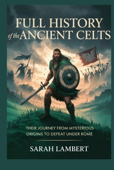 Full History of the Ancient Celts: Their Journey from Mysterious Origins to Defeat under Rome