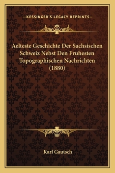 Paperback Aelteste Geschichte Der Sachsischen Schweiz Nebst Den Fruhesten Topographischen Nachrichten (1880) [German] Book