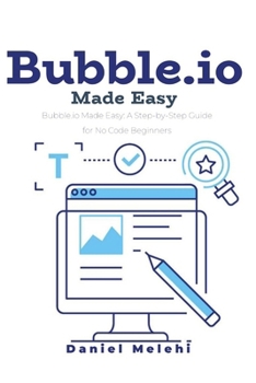 Bubble.io Made Easy: A Step-By-Step Guide for No Code Beginners and Intermediate users (Guides For No Code Applications)