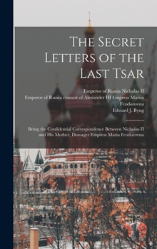 Hardcover The Secret Letters of the Last Tsar: Being the Confidential Correspondence Between Nicholas II and His Mother, Dowager Empress Maria Feodorovna Book