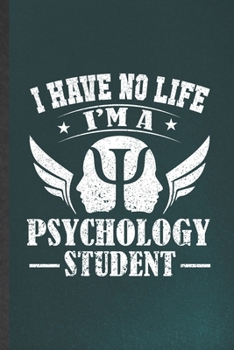 I Have No Life I'm a Psychology Student: Funny Blank Lined Notebook/ Journal For Psychology Therapist, Psychologist Counselor, Inspirational Saying ... Birthday Gift Idea Modern 6x9 110 Pages