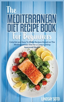 Hardcover The Mediterranean Diet Recipe Book for Beginners: Colorful and Easy To Make Recipes Based on The Mediterranean Diet for a Long-Lasting Improved Health Book
