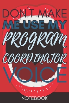 Don't Make Me Use My Program Coordinator Voice: Funny Office Notebook/Journal For Women/Men/Coworkers/Boss/Business Woman/Funny office work desk humor/ Stress Relief Anger Management Journal(6x9 inch)