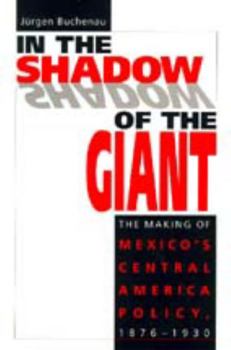 In the Shadow of the Giant: The Making of Mexico's Central America Policy, 1876-1930