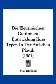 Paperback Die Eleusinischen Gottinnen: Entwicklung Ihrer Typen In Der Attischen Plastik (1901) [German] Book