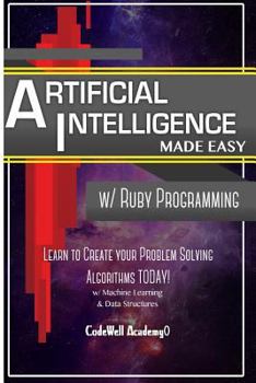 Paperback Artificial Intelligence: Made Easy w/ Ruby Programming; Learn to Create your * Problem Solving * Algorithms! TODAY! w/ Machine Learning & Data Book