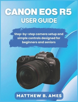 Paperback Canon EOS R5 User Guide: Step-by-step camera setup and simple controls designed for beginners and seniors Book