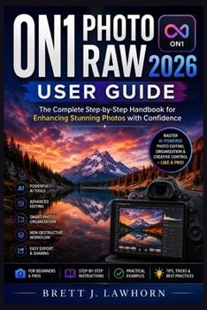 ON1 PHOTO RAW 2026 USER GUIDE: The Complete Step-by-Step Handbook for Enhancing Stunning Photos with Confidence