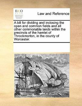 Paperback A Bill for Dividing and Inclosing the Open and Common Fields and All Other Commonable Lands Within the Precincts of the Hamlet of Throckmorton, in the Book