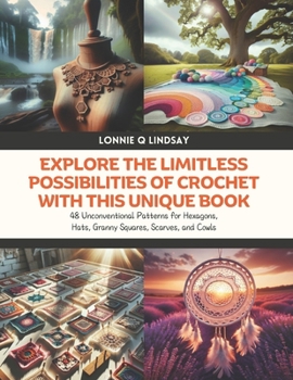Explore the Limitless Possibilities of Crochet with this Unique Book: 48 Unconventional Patterns for Hexagons, Hats, Granny Squares, Scarves, and Cowl