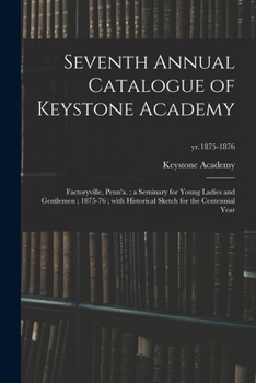 Seventh Annual Catalogue of Keystone Academy: Factoryville, Penn'a.; a Seminary for Young Ladies and Gentlemen; 1875-76; With Historical Sketch for the Centennial Year; yr.1875-1876
