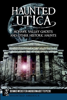 Haunted Utica: Mohawk Valley Ghosts and Other Historic Haunts - Book  of the Haunted America