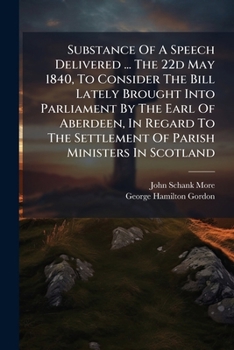 Substance of a Speech Delivered ... the 22d May 1840, to Consider the Bill Lately Brought Into Parliament by the Earl of Aberdeen, in Regard to the Settlement of Parish Ministers in Scotland