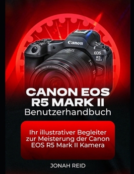 CANON EOS R5 MARK II BENUTZERHANDBUCH: IHR ILLUSTRATIVER BEGLEITER ZUR MEISTERUNG DER CANON EOS R5 MARK II KAMERA (German Edition)