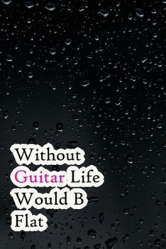 Without Guitar Life Would B Flat: Lined Notebook / Journal Gift, 200 Pages, 6x9, Black water Cover, Matte Finish Inspirational Quotes Journal, Notebook, Diary, Composition Book