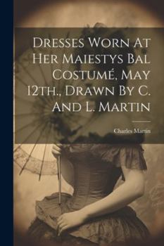 Paperback Dresses Worn At Her Maiestys Bal Costumé, May 12th., Drawn By C. And L. Martin Book