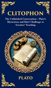 Clitophon: The Unfinished Conversation - Plato's Mysterious and Brief Challenge to Socrates' Teaching (Deluxe Hardbound Edition)