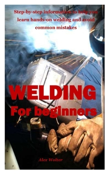 Paperback Welding for Beginners: Step-by-step information to help you learn hands-on welding and avoid common mistakes Book