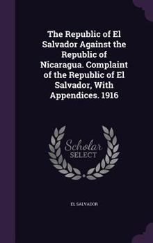 The Republic of El Salvador Against the Republic of Nicaragua. Complaint of the Republic of El Salvador, with Appendices. 1916