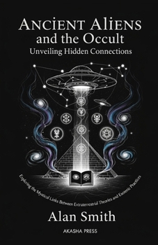 Ancient Aliens and the Occult: Unveiling Hidden Connections: Exploring the Mystical Links Between Extraterrestrial Theories and Esoteric Practices (Ancient Mysteries Unveiled)