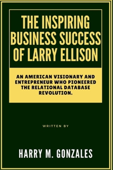 THE INSPIRING BUSINESS SUCCESS OF LARRY ELLISON: An American Visionary and Entrepreneur Who Pioneered the Relational Database Revolution. (BIOGRAPHY OF AMERICAN (UNITED STATES) BILLIONAIRES)