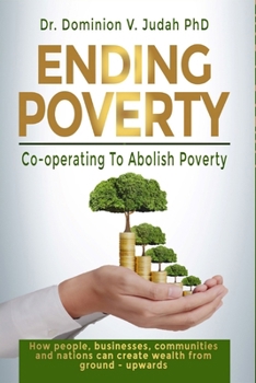 Ending Poverty: How People, Businesses, Communities and Nations can Create Wealth from Ground - Upwards