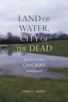 Land of Water, City of the Dead: Religion and Cahokia's Emergence - Book  of the Archaeology of the American South