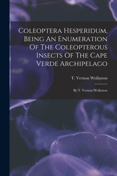 Coleoptera Hesperidum, Being an Enumeration of the Coleopterous Insects of the Cape Verde Archipelago: By T. Vernon Wollaston
