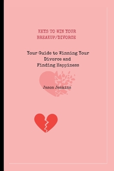Keys to Win Your Breakup / Divorce: Your Guide to Winning Your Divorce and Finding Happiness