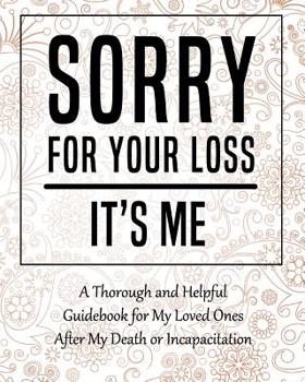 Paperback Sorry for Your Loss - It's Me: My Final Thoughts, Wishes, Important Information about My Belongings, Business Affairs and Stubborn Opinions for Those Book