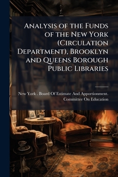 Analysis of the Funds of the New York (Circulation Department), Brooklyn and Queens Borough Public Libraries: From the Consolidation of the Greater ... of Cost of Circulating Books and Sched