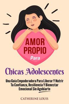 Amor Propio Para Chicas Adolescentes: Una Guia Empoderadora Para Liberar Y Nutrir Tu Confianza, Resiliencia Y Bienestar Emocional Sin Agobiarte (Spanish Edition)